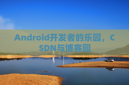 Android开发者的乐园，CSDN与博客园